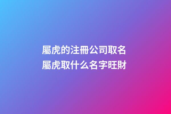 屬虎的注冊公司取名 屬虎取什么名字旺財-第1張-公司起名-玄機派